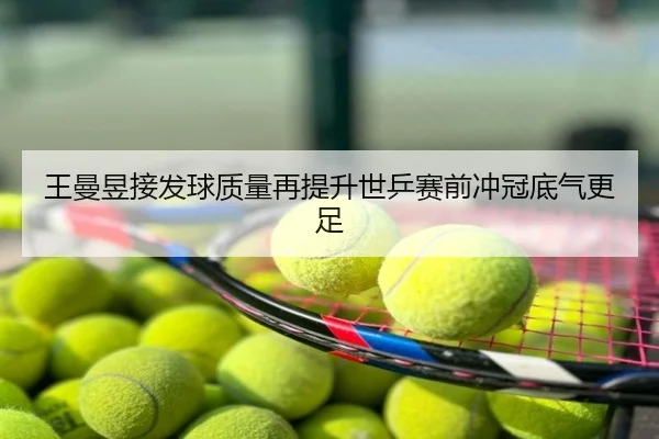 王曼昱接发球质量再提升世乒赛前冲冠底气更足 - zhongou