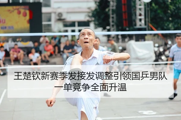 王楚钦新赛季发接发调整引领国乒男队一单竞争全面升温 | zhongou