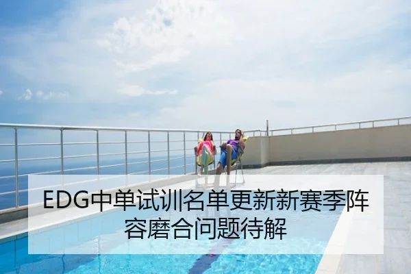 EDG中单试训名单更新新赛季阵容磨合问题待解 | zhongou